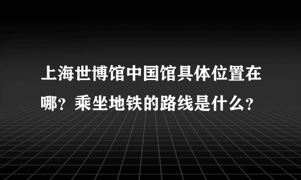 上海世博馆中国馆具体位置在哪？乘坐地铁的路线是什么？