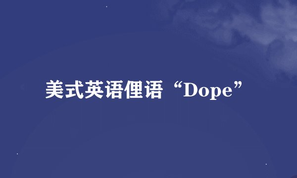 美式英语俚语“Dope”