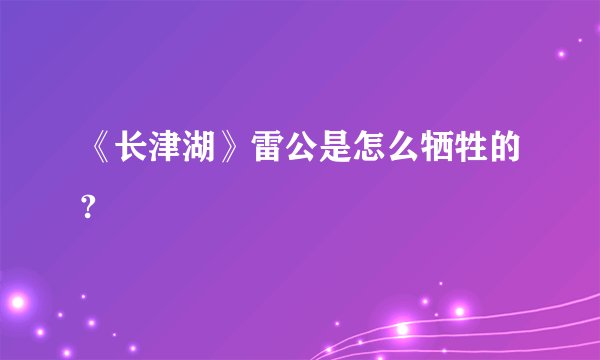 《长津湖》雷公是怎么牺牲的?