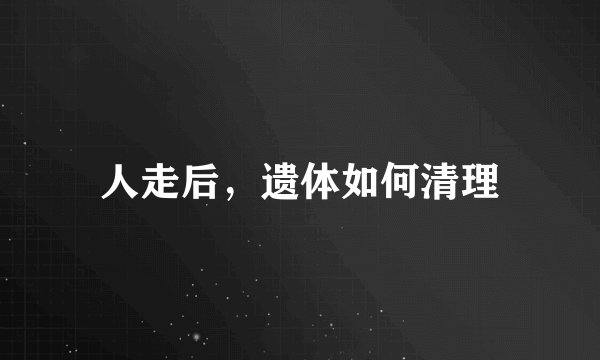 人走后,遗体如何清理
