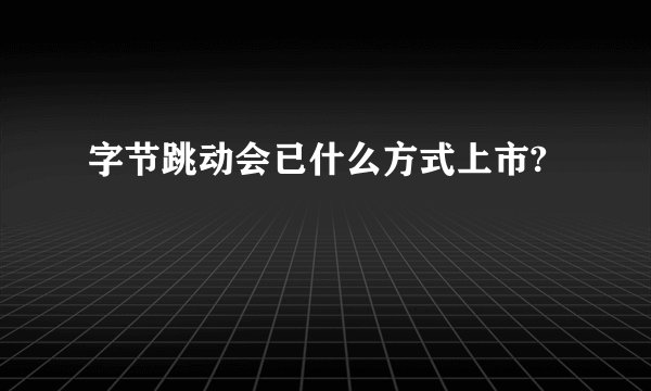 字节跳动会已什么方式上市?