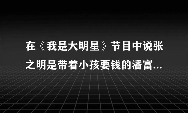 在《我是大明星》节目中说张之明是带着小孩要钱的潘富强的那个女人是谁？