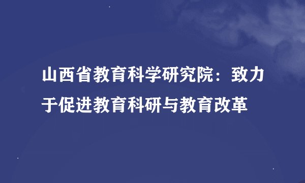 山西省教育科学研究院：致力于促进教育科研与教育改革