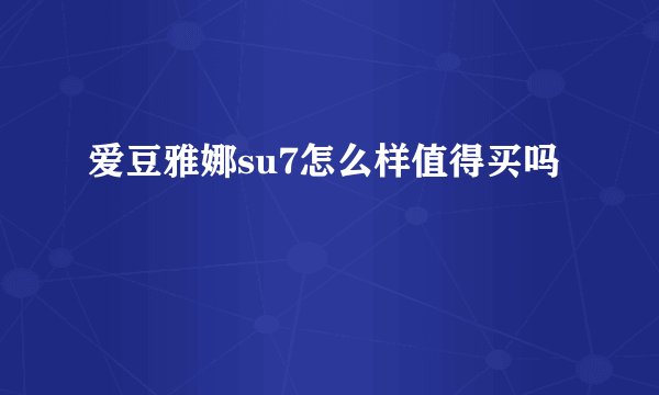 爱豆雅娜su7怎么样值得买吗