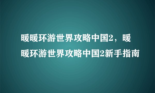 暖暖环游世界攻略中国2，暖暖环游世界攻略中国2新手指南