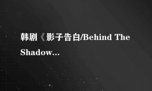 韩剧《影子告白/Behind The Shadows》完整剧情故事一览