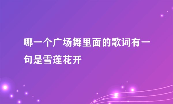 哪一个广场舞里面的歌词有一句是雪莲花开