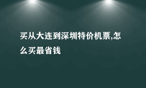 买从大连到深圳特价机票,怎么买最省钱