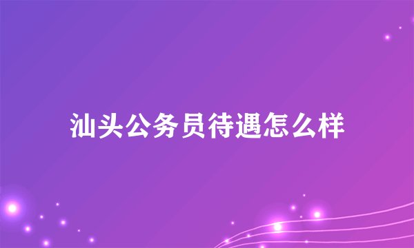汕头公务员待遇怎么样