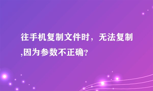 往手机复制文件时，无法复制,因为参数不正确？