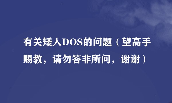 有关矮人DOS的问题(望高手赐教,请勿答非所问,谢谢)
