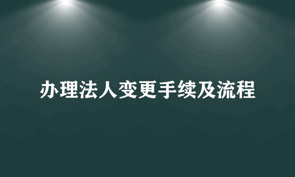 办理法人变更手续及流程