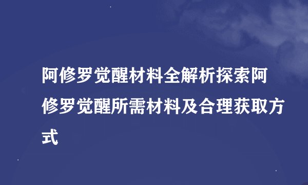 阿修罗觉醒材料全解析探索阿修罗觉醒所需材料及合理获取方式