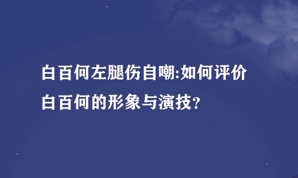 白百何左腿伤自嘲:如何评价白百何的形象与演技？
