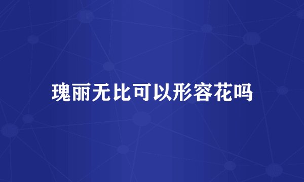 瑰丽无比可以形容花吗