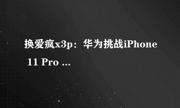 换爱疯x3p：华为挑战iPhone 11 Pro Max，全方位竞争 – 换爱疯x3p