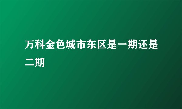 万科金色城市东区是一期还是二期