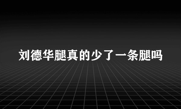 刘德华腿真的少了一条腿吗
