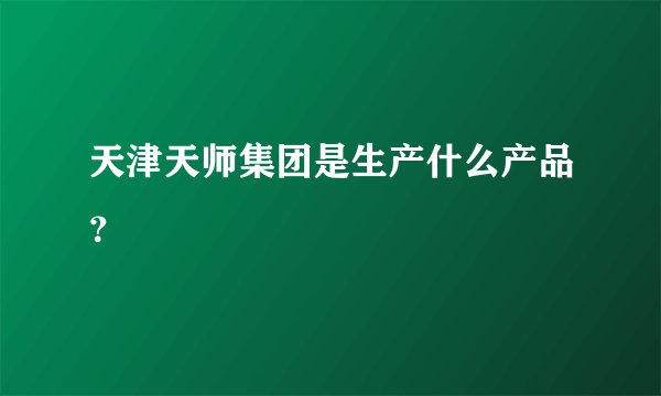 天津天师集团是生产什么产品？