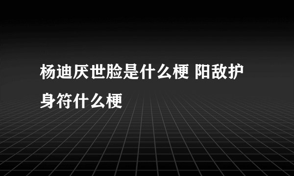 杨迪厌世脸是什么梗 阳敌护身符什么梗