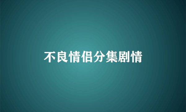 不良情侣分集剧情