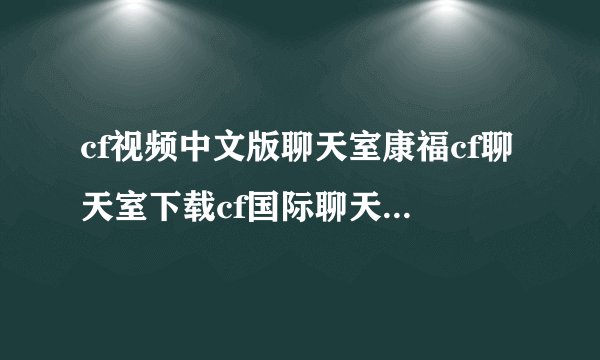cf视频中文版聊天室康福cf聊天室下载cf国际聊天室中文版下载
