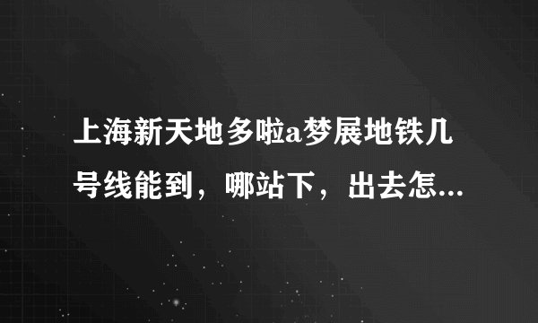 上海新天地多啦a梦展地铁几号线能到，哪站下，出去怎么走呢，还有就是门票怎么弄呢？