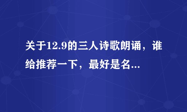 关于12.9的三人诗歌朗诵，谁给推荐一下，最好是名人的诗歌，要5至7分钟，快！！！