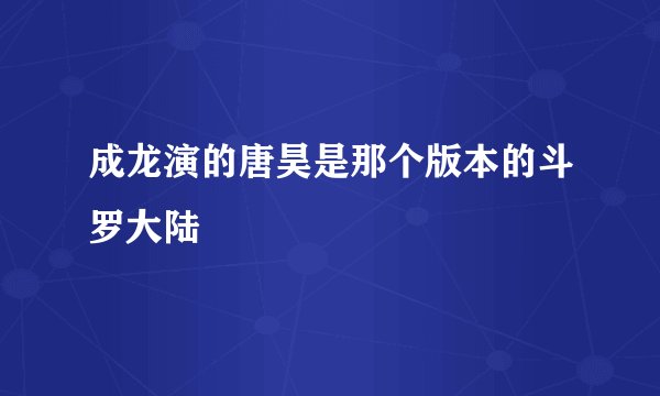 成龙演的唐昊是那个版本的斗罗大陆