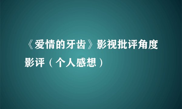 《爱情的牙齿》影视批评角度影评（个人感想）