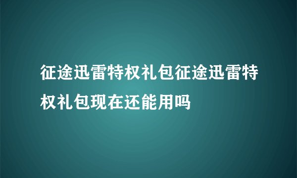 征途迅雷特权礼包征途迅雷特权礼包现在还能用吗