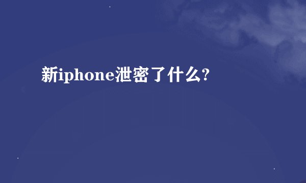 新iphone泄密了什么?