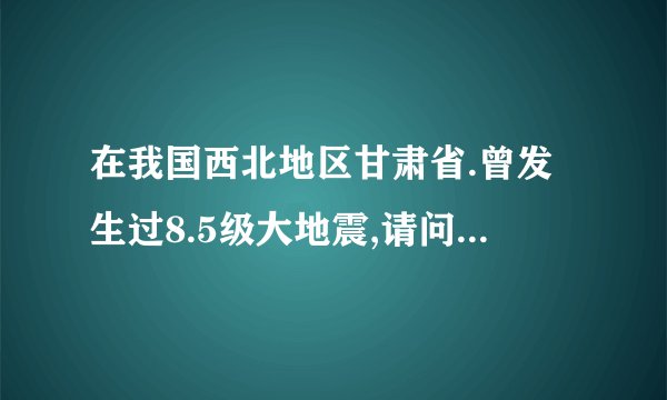 在我国西北地区甘肃省.曾发生过8.5级大地震,请问是在什么时间?死亡人数又是多少?