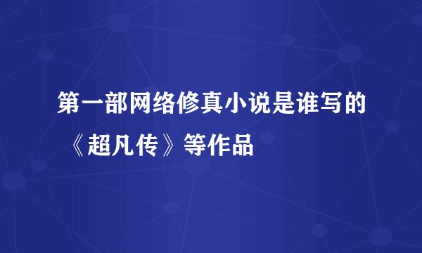 第一部网络修真小说是谁写的 《超凡传》等作品