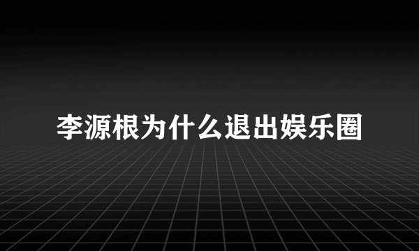 李源根为什么退出娱乐圈