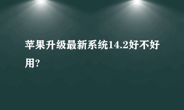 苹果升级最新系统14.2好不好用?