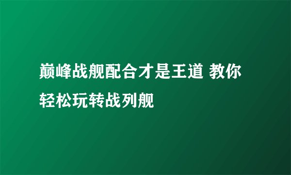 巅峰战舰配合才是王道 教你轻松玩转战列舰