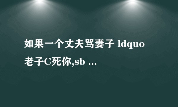 如果一个丈夫骂妻子 ldquo 老子C死你,sb rdquo 然后妻子打丈夫十几个