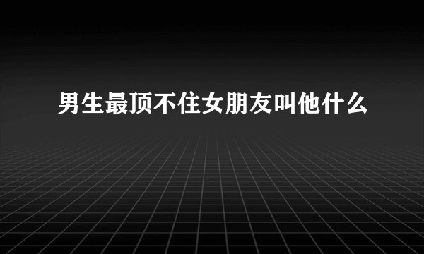 男生最顶不住女朋友叫他什么