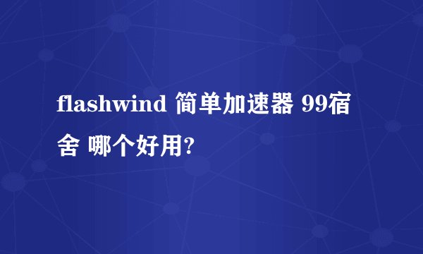 flashwind 简单加速器 99宿舍 哪个好用?