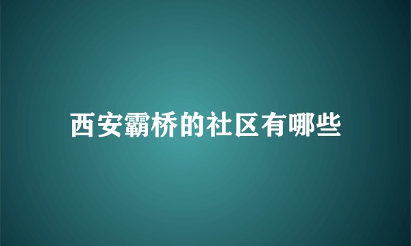 西安霸桥的社区有哪些