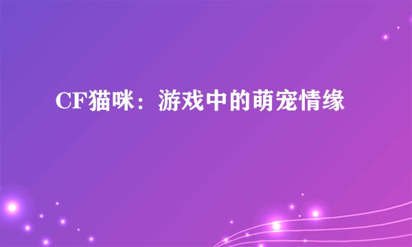 CF猫咪：游戏中的萌宠情缘