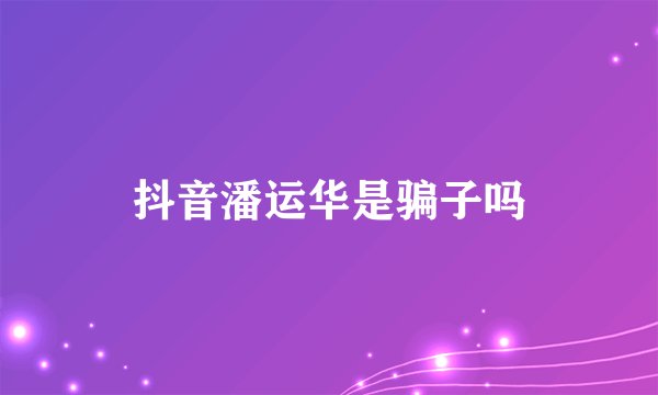 抖音潘运华是骗子吗
