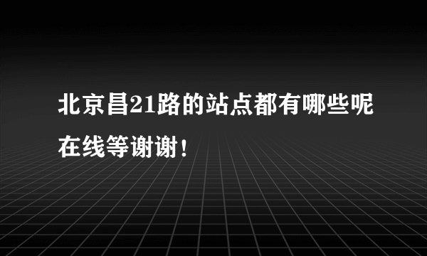北京昌21路的站点都有哪些呢在线等谢谢！