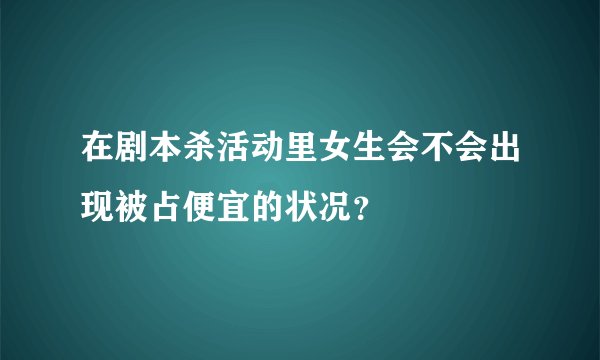 在剧本杀活动里女生会不会出现被占便宜的状况？
