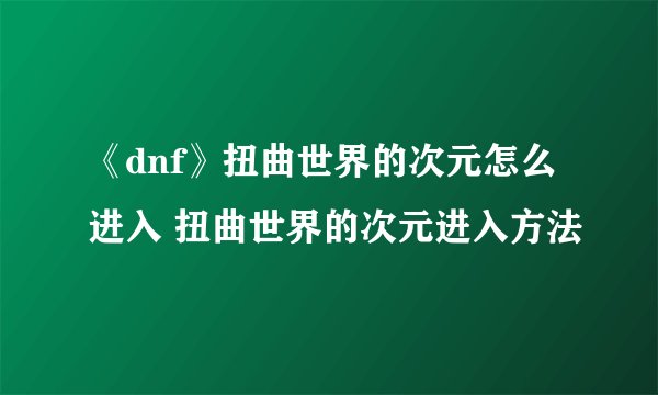 《dnf》扭曲世界的次元怎么进入 扭曲世界的次元进入方法