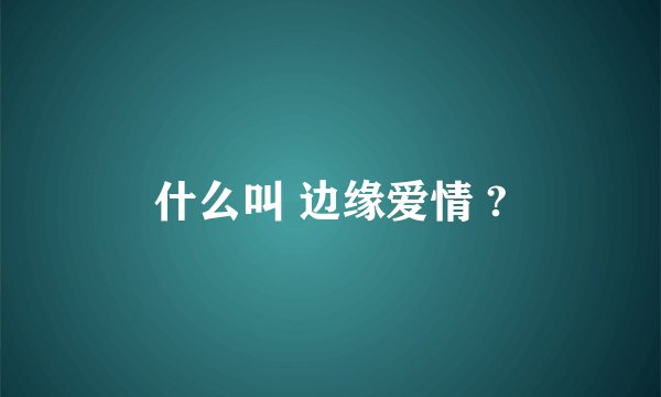 什么叫 边缘爱情 ?