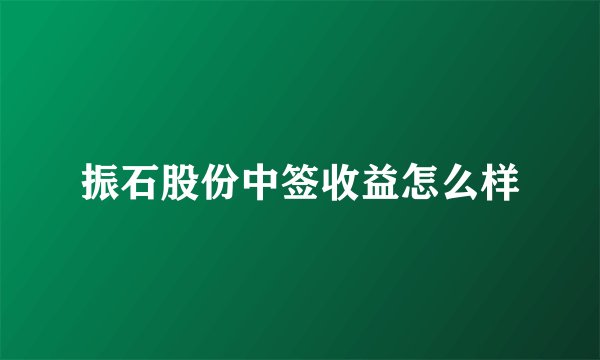 振石股份中签收益怎么样