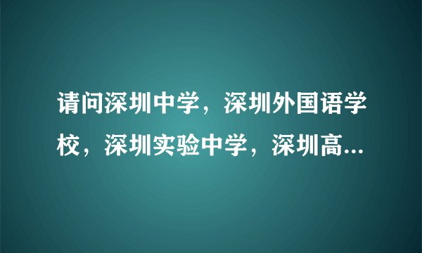 请问深圳中学，深圳外国语学校，深圳实验中学，深圳高级中学，深圳红岭中学的具体情况！！