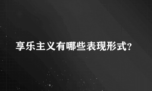 享乐主义有哪些表现形式？